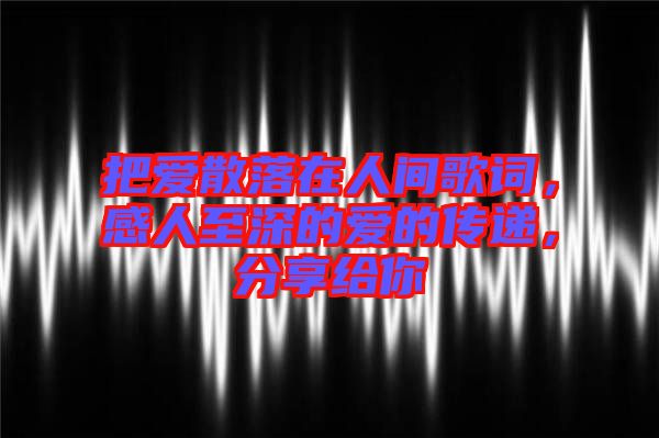 把愛散落在人間歌詞，感人至深的愛的傳遞，分享給你