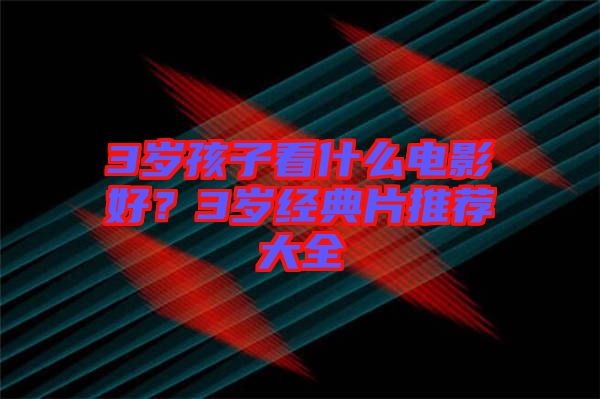3歲孩子看什么電影好？3歲經(jīng)典片推薦大全