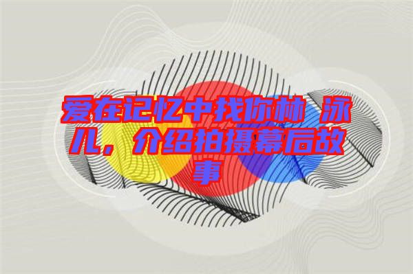 愛在記憶中找你林峯泳兒，介紹拍攝幕后故事