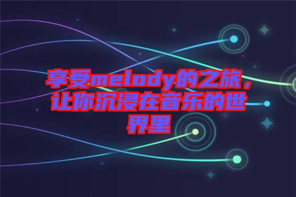 享受melody的之旅，讓你沉浸在音樂(lè)的世界里