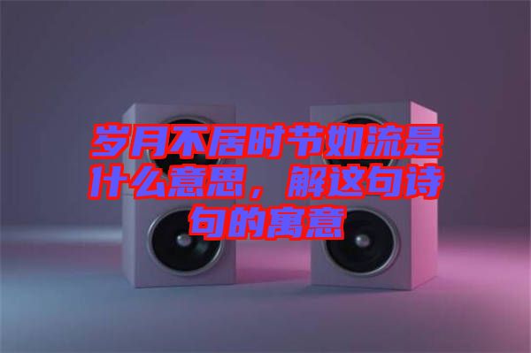 歲月不居時(shí)節(jié)如流是什么意思，解這句詩句的寓意