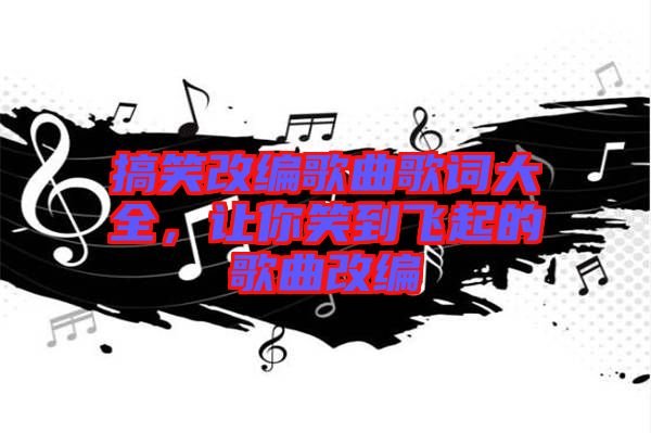 搞笑改編歌曲歌詞大全，讓你笑到飛起的歌曲改編