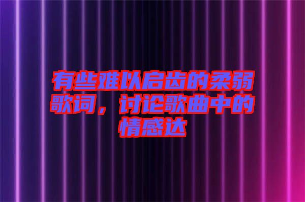 有些難以啟齒的柔弱歌詞，討論歌曲中的情感達