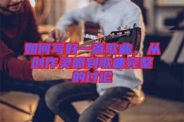 如何寫好一首歌曲，從創(chuàng)作靈感到歌曲完整的討論