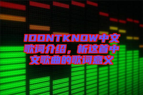 IDONTKNOW中文歌詞介紹，析這首中文歌曲的歌詞意義