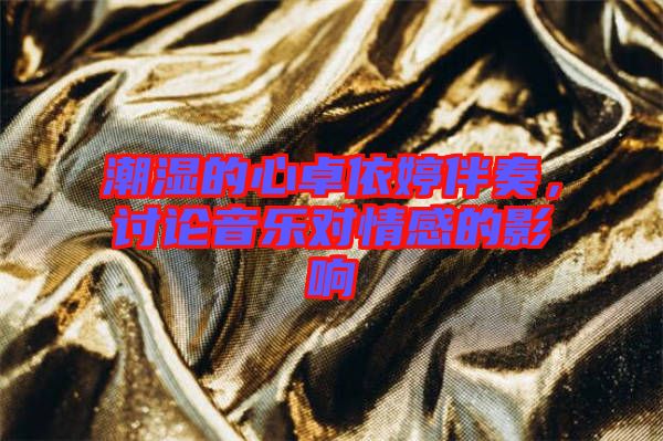 潮濕的心卓依婷伴奏，討論音樂對情感的影響