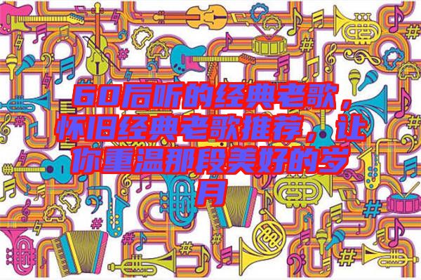 60后聽的經(jīng)典老歌，懷舊經(jīng)典老歌推薦，讓你重溫那段美好的歲月