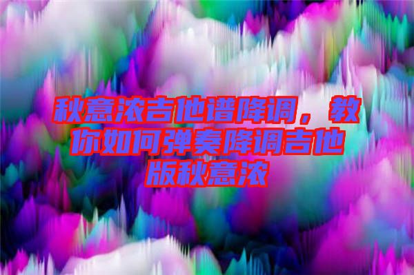 秋意濃吉他譜降調(diào)，教你如何彈奏降調(diào)吉他版秋意濃