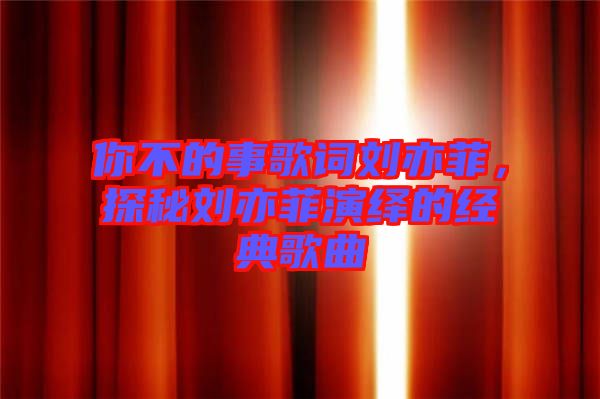 你不的事歌詞劉亦菲，探秘劉亦菲演繹的經(jīng)典歌曲