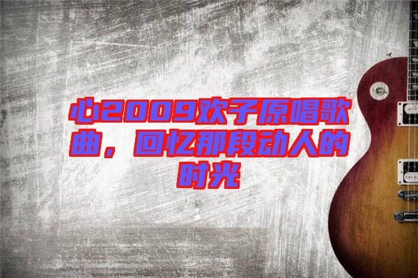 心2009歡子原唱歌曲，回憶那段動人的時光