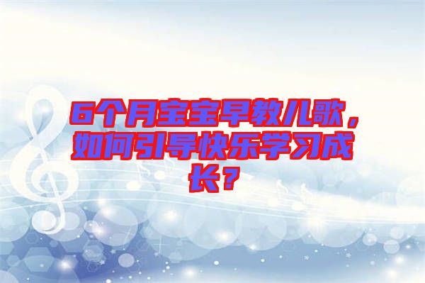 6個月寶寶早教兒歌，如何引導(dǎo)快樂學習成長？