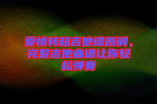 愛(ài)情轉(zhuǎn)移吉他譜原調(diào)，完整吉他曲譜讓你輕松彈奏