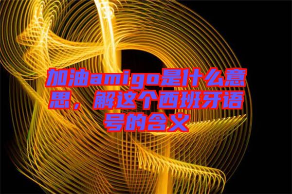 加油amigo是什么意思，解這個(gè)西班牙語號的含義