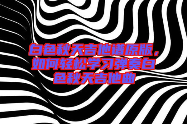 白色秋天吉他譜原版，如何輕松學(xué)習(xí)彈奏白色秋天吉他曲