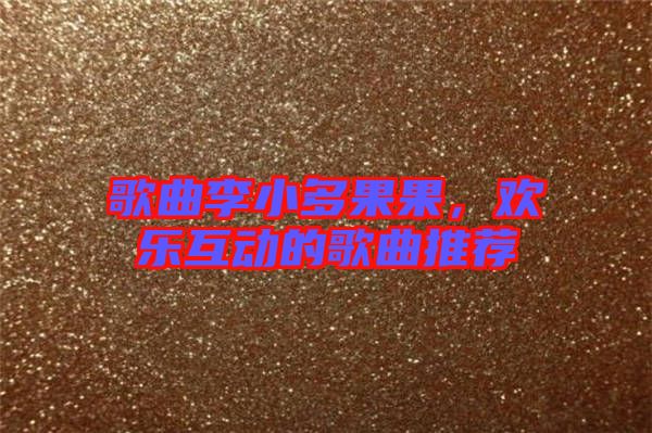 歌曲李小多果果，歡樂互動的歌曲推薦