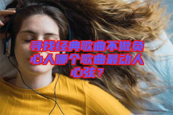 尋找經(jīng)典歌曲不做負心人哪個歌曲最動人心弦？