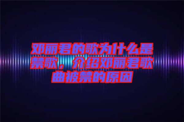 鄧麗君的歌為什么是禁歌，介紹鄧麗君歌曲被禁的原因