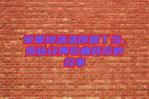 愛要坦蕩蕩原唱丁當(dāng)，揭秘經(jīng)典歌曲背后的故事