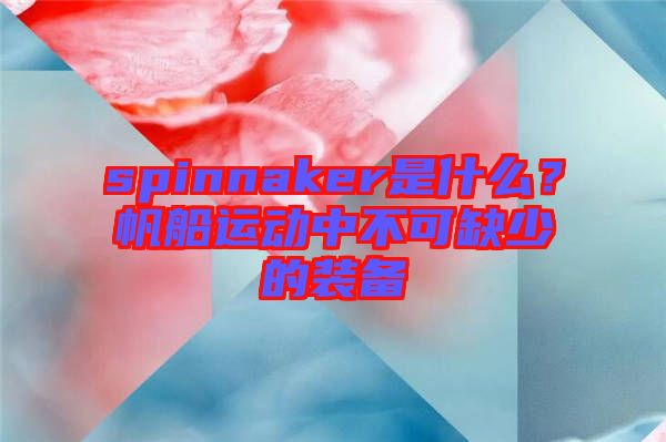 spinnaker是什么？帆船運動中不可缺少的裝備