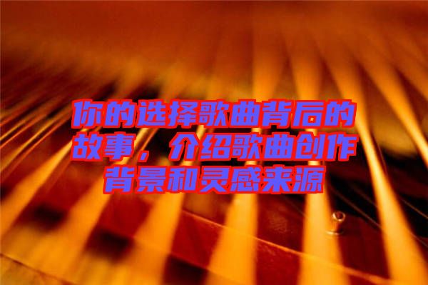 你的選擇歌曲背后的故事，介紹歌曲創(chuàng)作背景和靈感來源