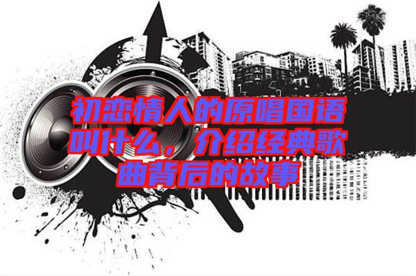 初戀情人的原唱國語叫什么，介紹經典歌曲背后的故事