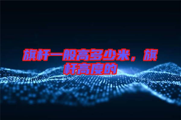 旗桿一般高多少米，旗桿高度的