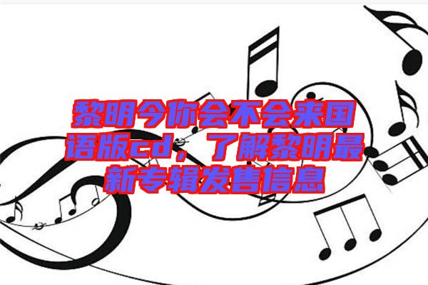 黎明今你會不會來國語版cd，了解黎明最新專輯發(fā)售信息