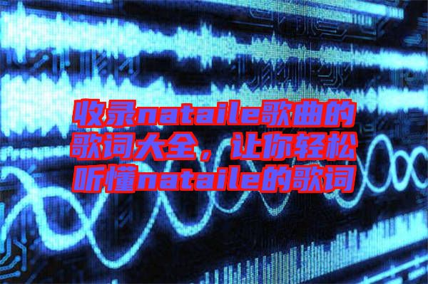 收錄nataile歌曲的歌詞大全，讓你輕松聽懂nataile的歌詞