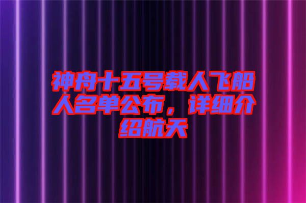 神舟十五號載人飛船人名單公布，詳細介紹航天