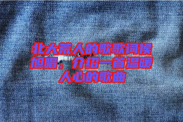 北大荒人的歌歌詞侯旭唱，介紹一首溫暖人心的歌曲