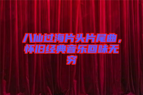 八仙過海片頭片尾曲，懷舊經(jīng)典音樂回味無窮