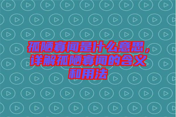 孤陋寡聞是什么意思，詳解孤陋寡聞的含義和用法