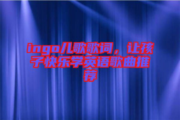 ingo兒歌歌詞，讓孩子快樂學(xué)英語歌曲推薦