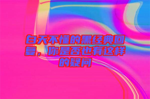 白天不懂的黑經(jīng)典回復(fù)，你是否也有這樣的疑問