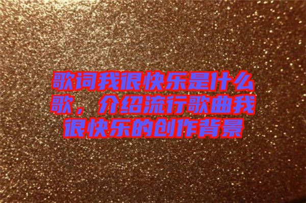 歌詞我很快樂是什么歌，介紹流行歌曲我很快樂的創(chuàng)作背景
