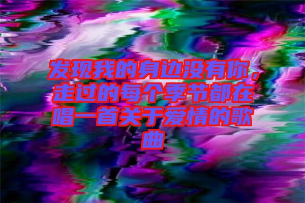 發(fā)現(xiàn)我的身邊沒(méi)有你，走過(guò)的每個(gè)季節(jié)都在唱一首關(guān)于愛(ài)情的歌曲