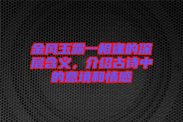 金風(fēng)玉露一相逢的深層含義，介紹古詩中的意境和情感