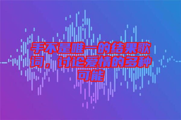 手不是唯一的結(jié)果歌詞，討論愛情的多種可能