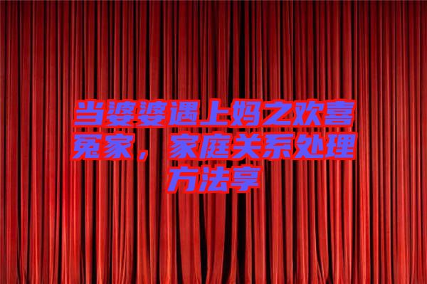 當(dāng)婆婆遇上媽之歡喜冤家，家庭關(guān)系處理方法享