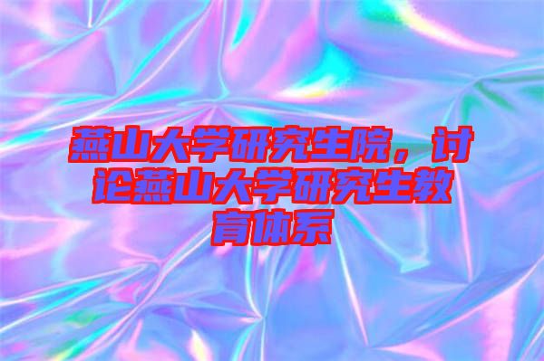燕山大學(xué)研究生院，討論燕山大學(xué)研究生教育體系