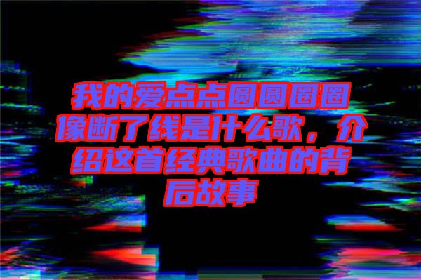 我的愛點(diǎn)點(diǎn)圓圓圈圈像斷了線是什么歌，介紹這首經(jīng)典歌曲的背后故事