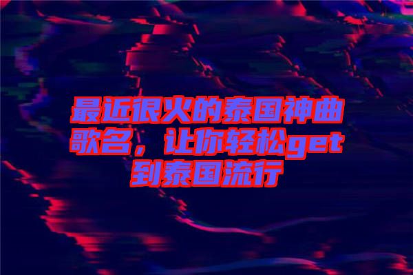最近很火的泰國(guó)神曲歌名，讓你輕松get到泰國(guó)流行
