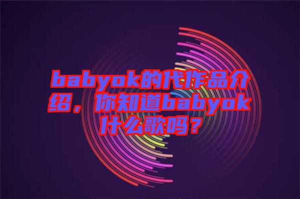 babyok的代作品介紹，你知道babyok什么歌嗎？