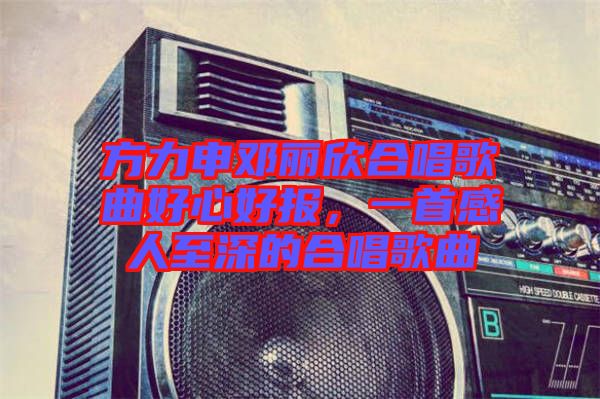 方力申鄧麗欣合唱歌曲好心好報(bào)，一首感人至深的合唱歌曲