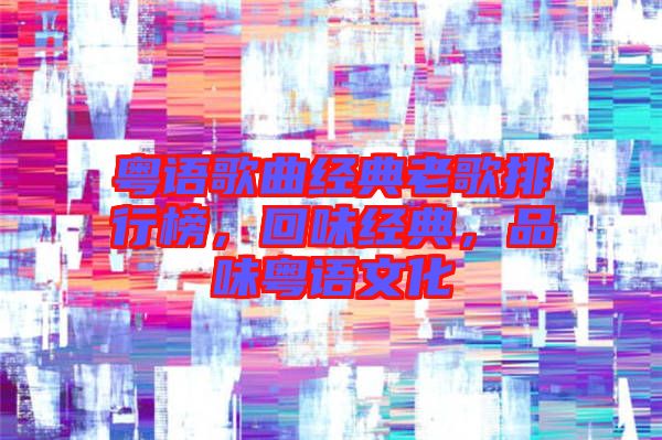 粵語歌曲經典老歌排行榜，回味經典，品味粵語文化