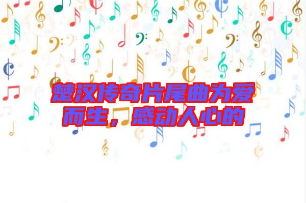 楚漢傳奇片尾曲為愛(ài)而生，感動(dòng)人心的