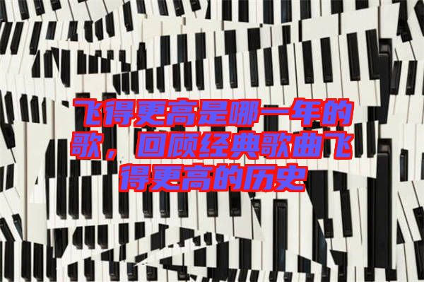 飛得更高是哪一年的歌，回顧經(jīng)典歌曲飛得更高的歷史