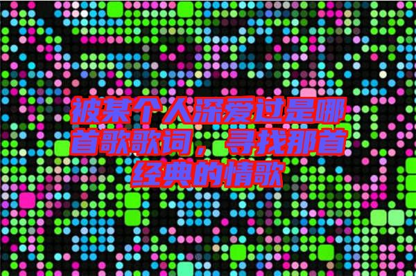 被某個(gè)人深愛過是哪首歌歌詞，尋找那首經(jīng)典的情歌