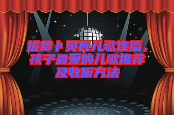 拔蘿卜貝瓦兒歌連播，孩子最愛的兒歌推薦及收聽方法