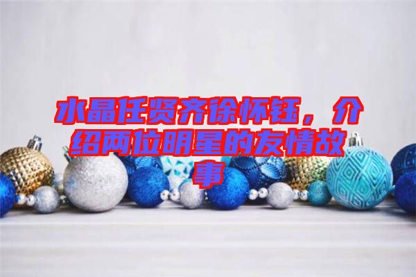 水晶任賢齊徐懷鈺，介紹兩位明星的友情故事